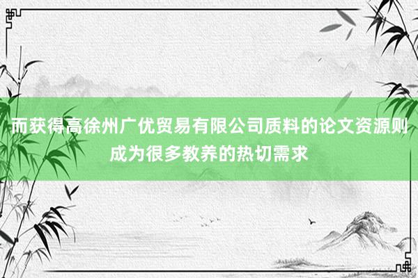 而获得高徐州广优贸易有限公司质料的论文资源则成为很多教养的热切需求